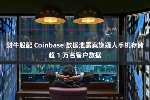 财牛股配 Coinbase 数据泄露案嫌疑人手机存储超 1 万名客户数据