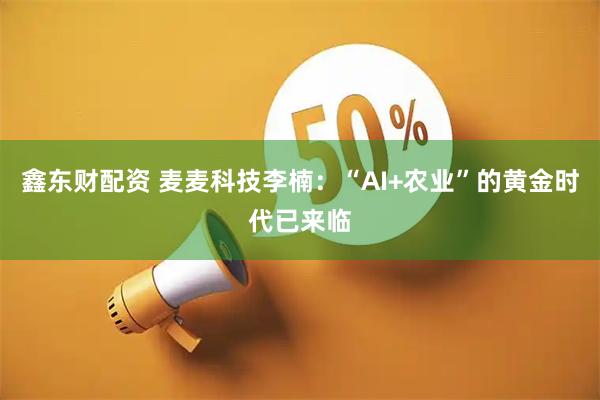 鑫东财配资 麦麦科技李楠:“AI+农业”的黄金时代已来临