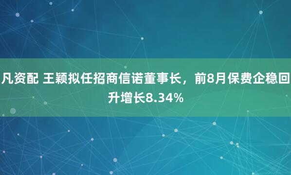 凡资配 王颖拟任招商信诺董事长,前8月保费企稳回升增长8.34%