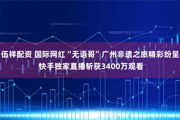 伍祥配资 国际网红“无语哥”广州非遗之旅精彩纷呈 快手独家直播斩获3400万观看