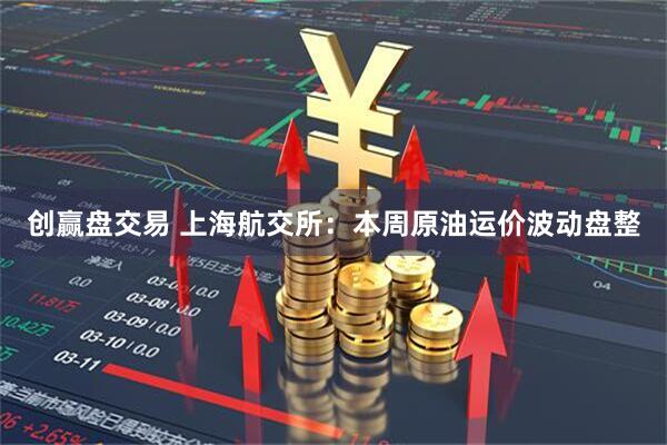 创赢盘交易 上海航交所:本周原油运价波动盘整
