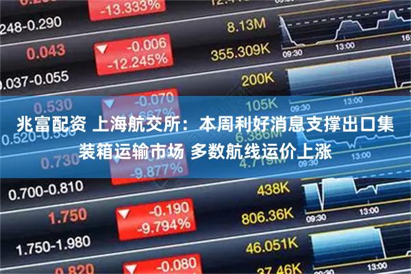 兆富配资 上海航交所:本周利好消息支撑出口集装箱运输市场 多数航线运价上涨