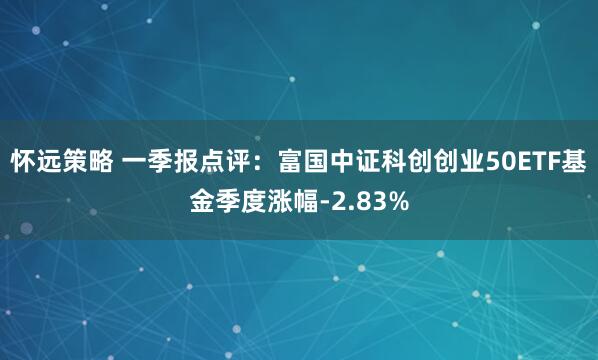怀远策略 一季报点评:富国中证科创创业50ETF基金季度涨幅-2.83%