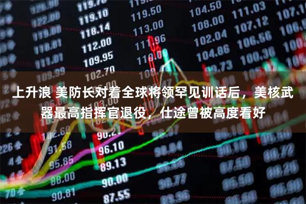 上升浪 美防长对着全球将领罕见训话后,美核武器最高指挥官退役,仕途曾被高度看好