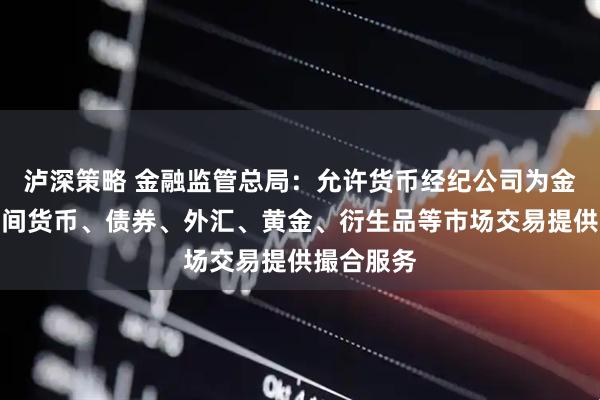 泸深策略 金融监管总局:允许货币经纪公司为金融机构之间货币、债券、外汇、黄金、衍生品等市场交易提供撮合服务