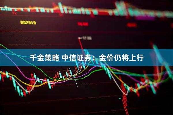 千金策略 中信证券:金价仍将上行