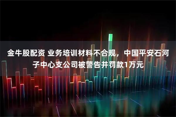 金牛股配资 业务培训材料不合规，中国平安石河子中心支公司被警告并罚款1万元
