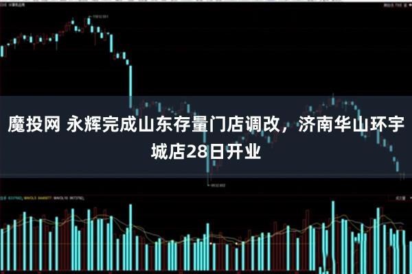 魔投网 永辉完成山东存量门店调改，济南华山环宇城店28日开业