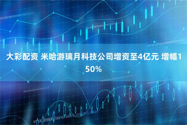 大彩配资 米哈游璃月科技公司增资至4亿元 增幅150%