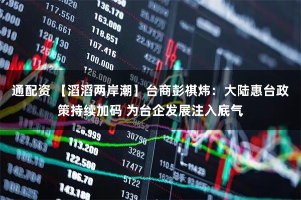 通配资 【滔滔两岸潮】台商彭祺炜：大陆惠台政策持续加码 为台企发展注入底气