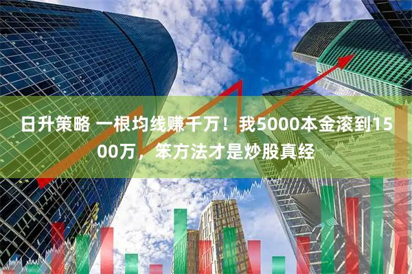 日升策略 一根均线赚千万！我5000本金滚到1500万，笨方法才是炒股真经
