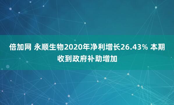 倍加网 永顺生物2020年净利增长26.43% 本期收到政府补助增加