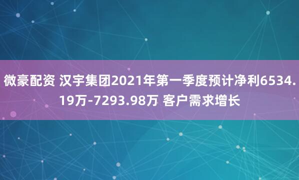微豪配资 汉宇集团2021年第一季度预计净利6534.19万-7293.98万 客户需求增长