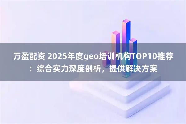 万盈配资 2025年度geo培训机构TOP10推荐:综合实力深度剖析,提供解决方案