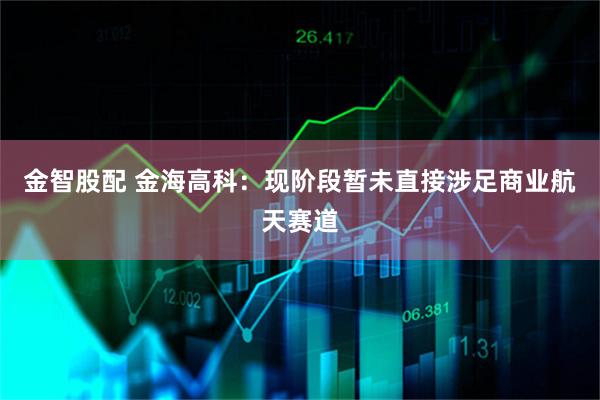 金智股配 金海高科：现阶段暂未直接涉足商业航天赛道