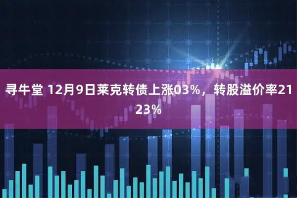 寻牛堂 12月9日莱克转债上涨03%，转股溢价率2123%