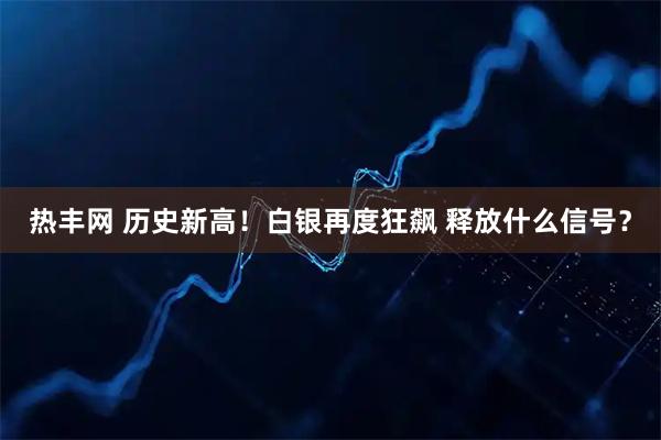 热丰网 历史新高！白银再度狂飙 释放什么信号？