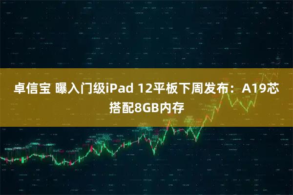 卓信宝 曝入门级iPad 12平板下周发布：A19芯搭配8GB内存