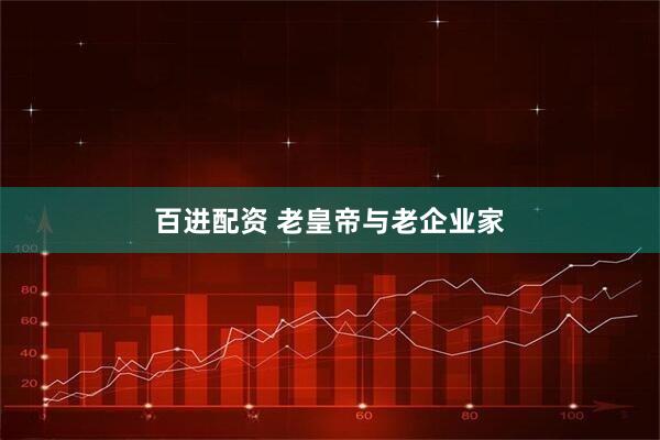 百进配资 老皇帝与老企业家