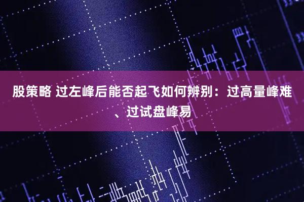 股策略 过左峰后能否起飞如何辨别:过高量峰难、过试盘峰易