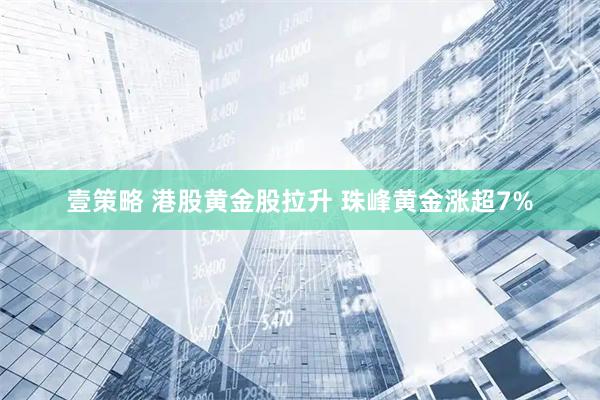 壹策略 港股黄金股拉升 珠峰黄金涨超7%